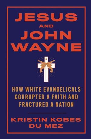 Jesus and John Wayne: How White Evangelicals Corrupted a Faith and Fractured a Nation